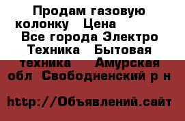 Продам газовую колонку › Цена ­ 3 000 - Все города Электро-Техника » Бытовая техника   . Амурская обл.,Свободненский р-н